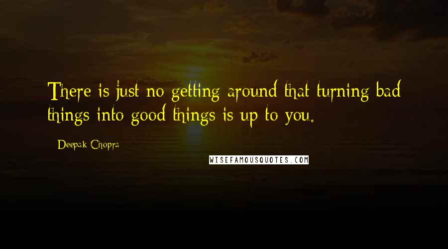 Deepak Chopra Quotes: There is just no getting around that turning bad things into good things is up to you.