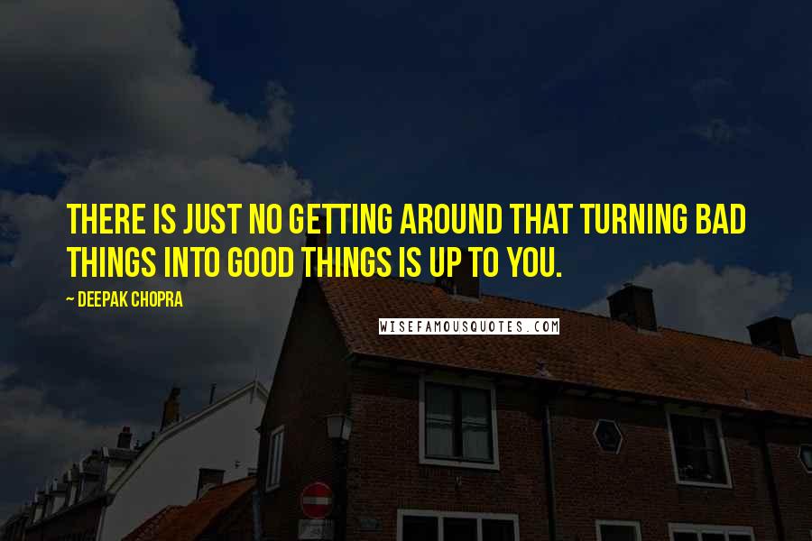 Deepak Chopra Quotes: There is just no getting around that turning bad things into good things is up to you.