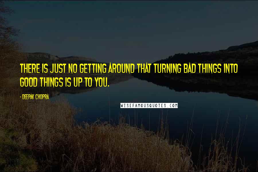 Deepak Chopra Quotes: There is just no getting around that turning bad things into good things is up to you.