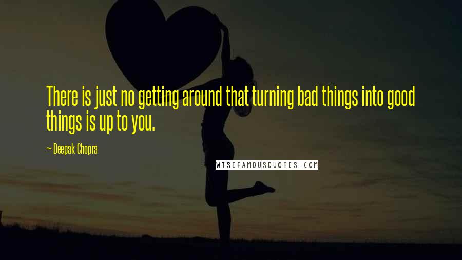 Deepak Chopra Quotes: There is just no getting around that turning bad things into good things is up to you.