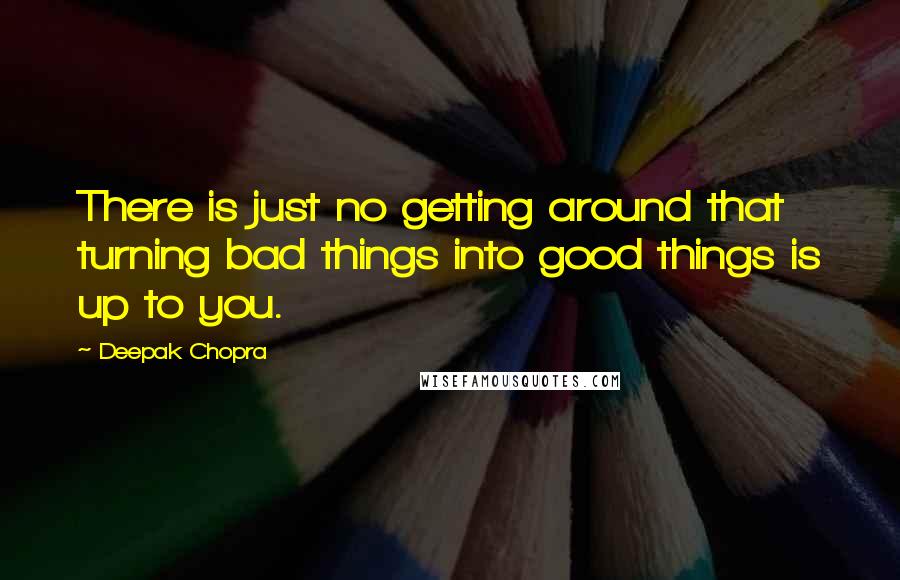 Deepak Chopra Quotes: There is just no getting around that turning bad things into good things is up to you.