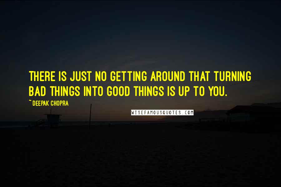 Deepak Chopra Quotes: There is just no getting around that turning bad things into good things is up to you.