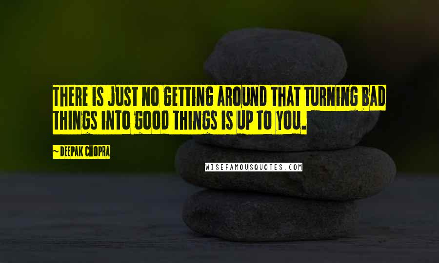 Deepak Chopra Quotes: There is just no getting around that turning bad things into good things is up to you.