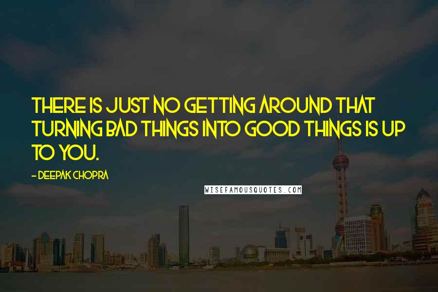 Deepak Chopra Quotes: There is just no getting around that turning bad things into good things is up to you.