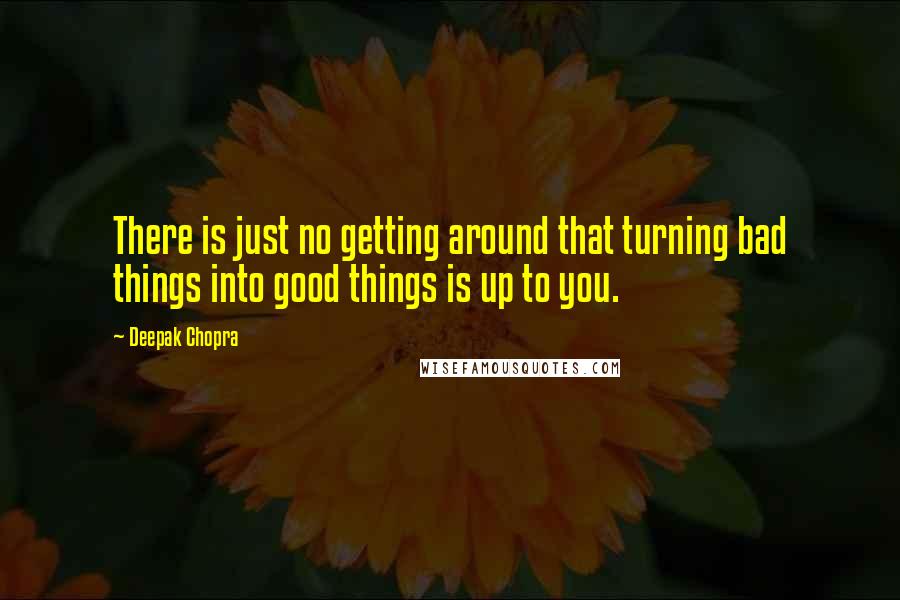 Deepak Chopra Quotes: There is just no getting around that turning bad things into good things is up to you.