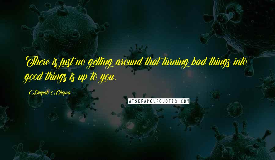 Deepak Chopra Quotes: There is just no getting around that turning bad things into good things is up to you.