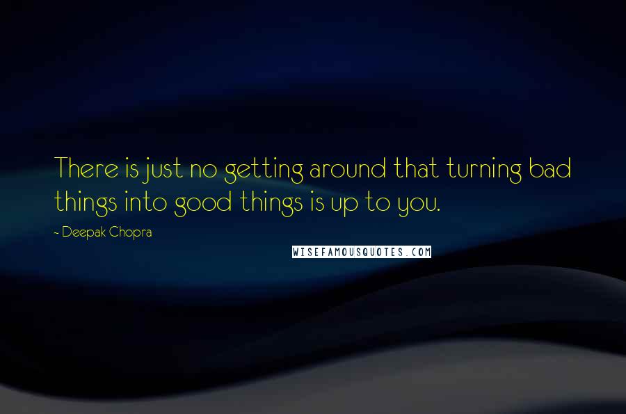 Deepak Chopra Quotes: There is just no getting around that turning bad things into good things is up to you.