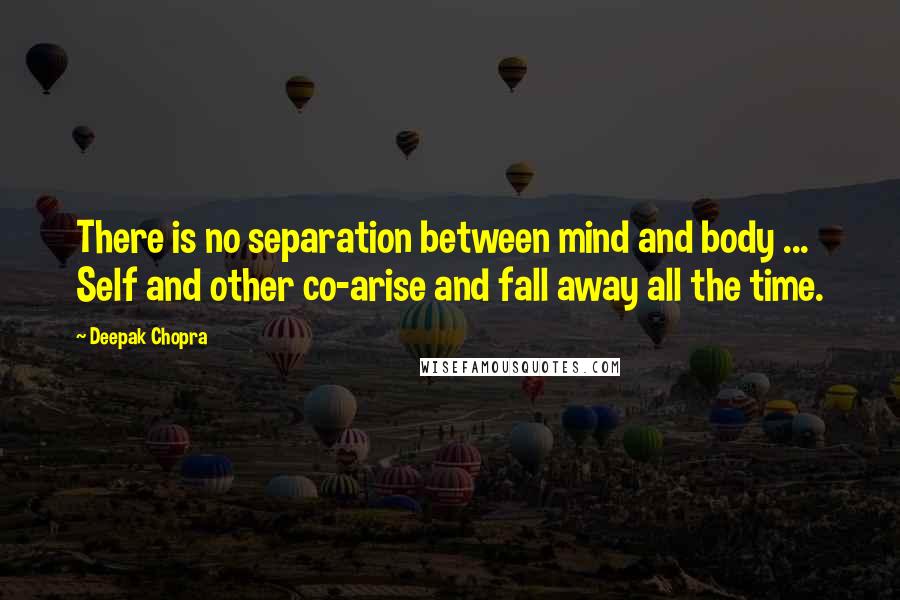 Deepak Chopra Quotes: There is no separation between mind and body ... Self and other co-arise and fall away all the time.