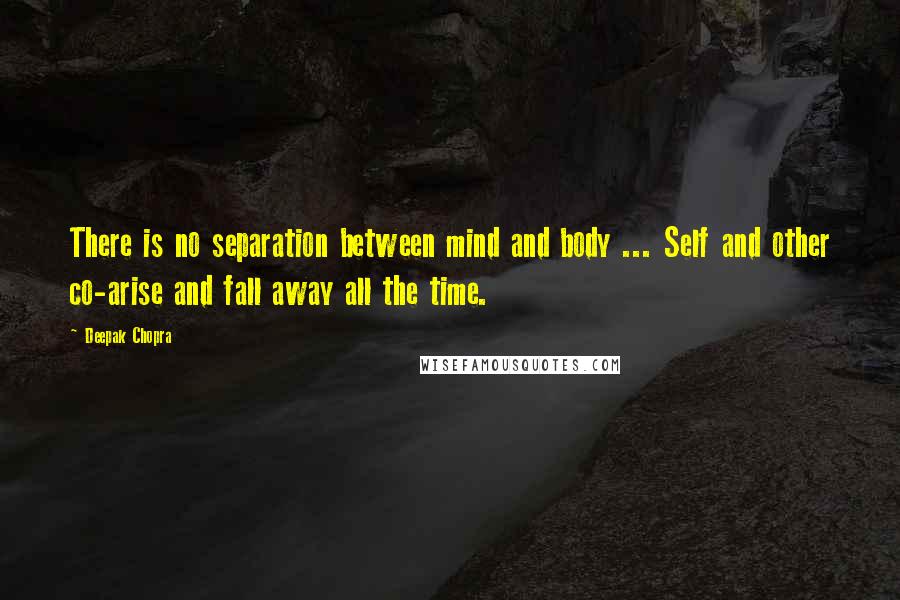 Deepak Chopra Quotes: There is no separation between mind and body ... Self and other co-arise and fall away all the time.