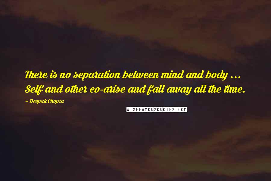 Deepak Chopra Quotes: There is no separation between mind and body ... Self and other co-arise and fall away all the time.