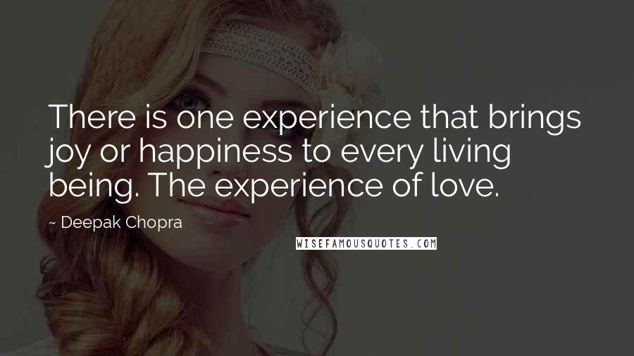 Deepak Chopra Quotes: There is one experience that brings joy or happiness to every living being. The experience of love.