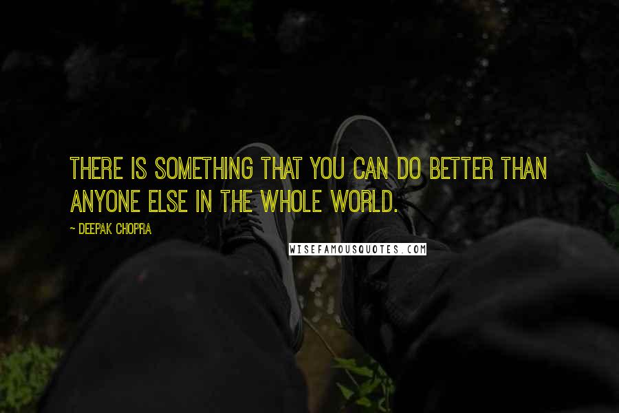 Deepak Chopra Quotes: There is something that you can do better than anyone else in the whole world.