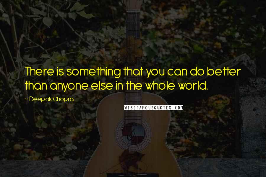 Deepak Chopra Quotes: There is something that you can do better than anyone else in the whole world.