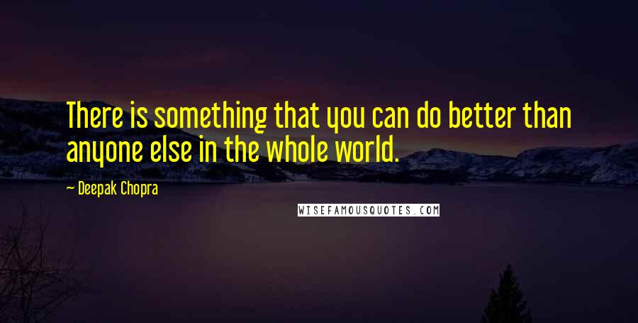 Deepak Chopra Quotes: There is something that you can do better than anyone else in the whole world.