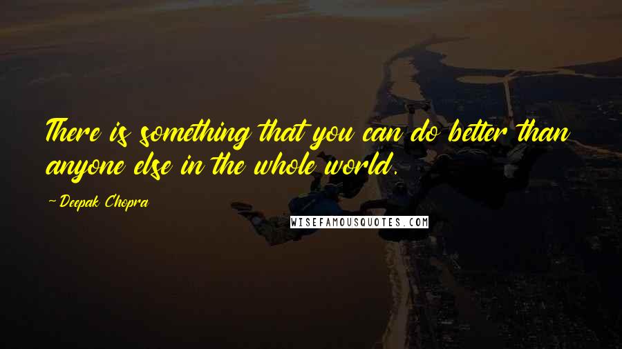 Deepak Chopra Quotes: There is something that you can do better than anyone else in the whole world.