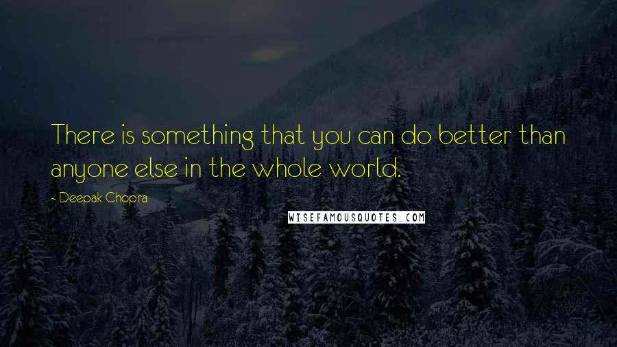 Deepak Chopra Quotes: There is something that you can do better than anyone else in the whole world.