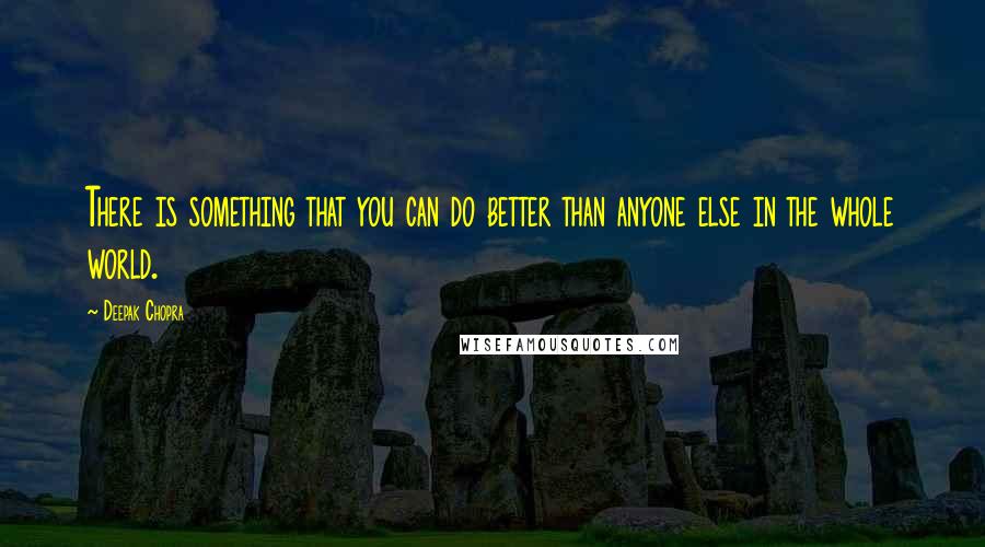 Deepak Chopra Quotes: There is something that you can do better than anyone else in the whole world.