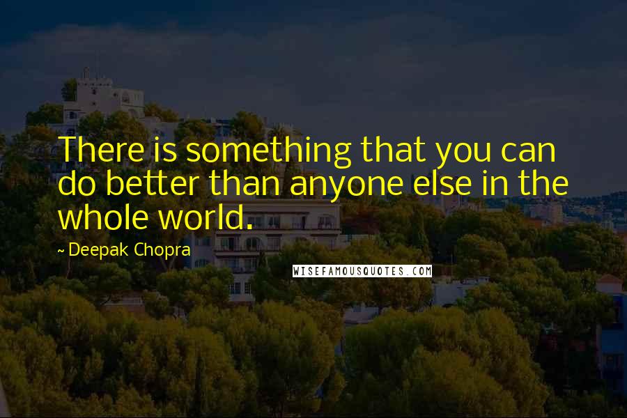 Deepak Chopra Quotes: There is something that you can do better than anyone else in the whole world.