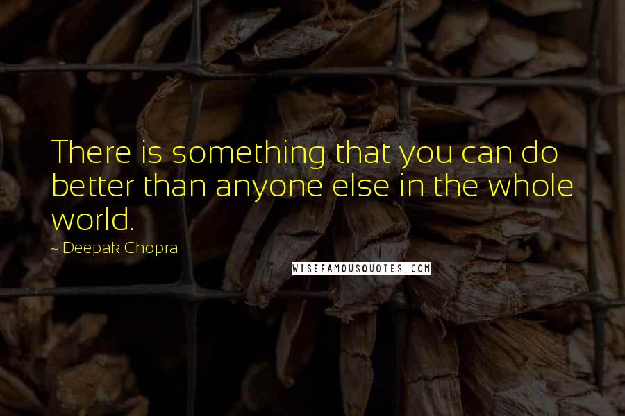 Deepak Chopra Quotes: There is something that you can do better than anyone else in the whole world.