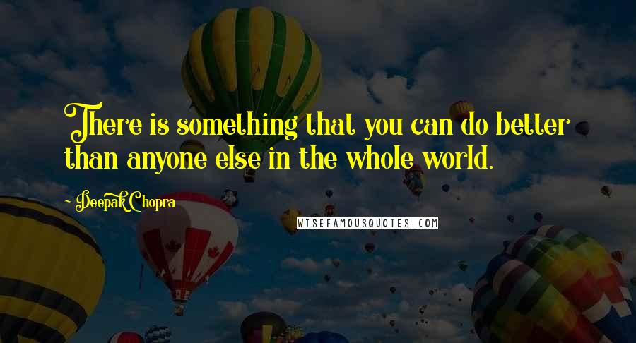 Deepak Chopra Quotes: There is something that you can do better than anyone else in the whole world.