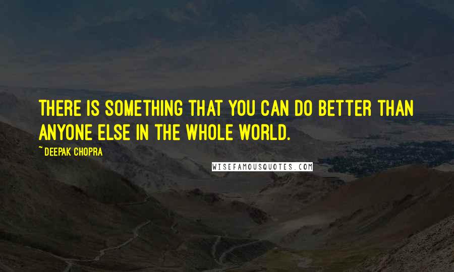 Deepak Chopra Quotes: There is something that you can do better than anyone else in the whole world.