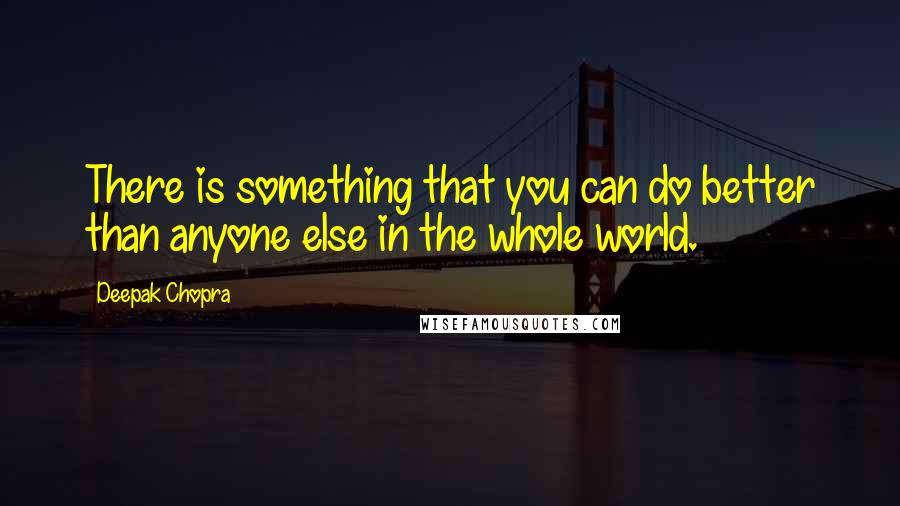 Deepak Chopra Quotes: There is something that you can do better than anyone else in the whole world.