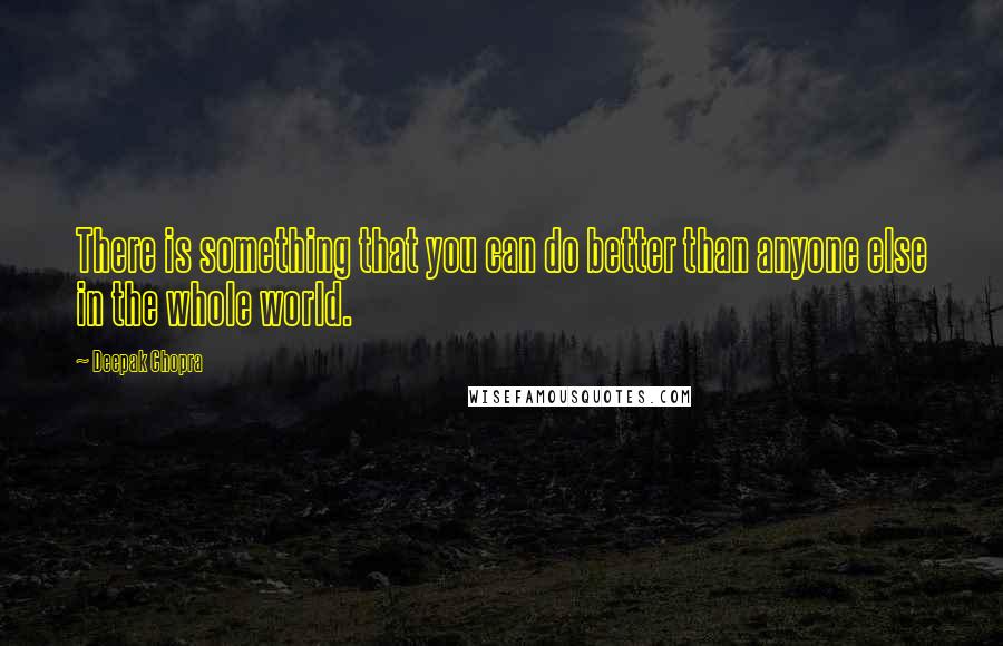 Deepak Chopra Quotes: There is something that you can do better than anyone else in the whole world.