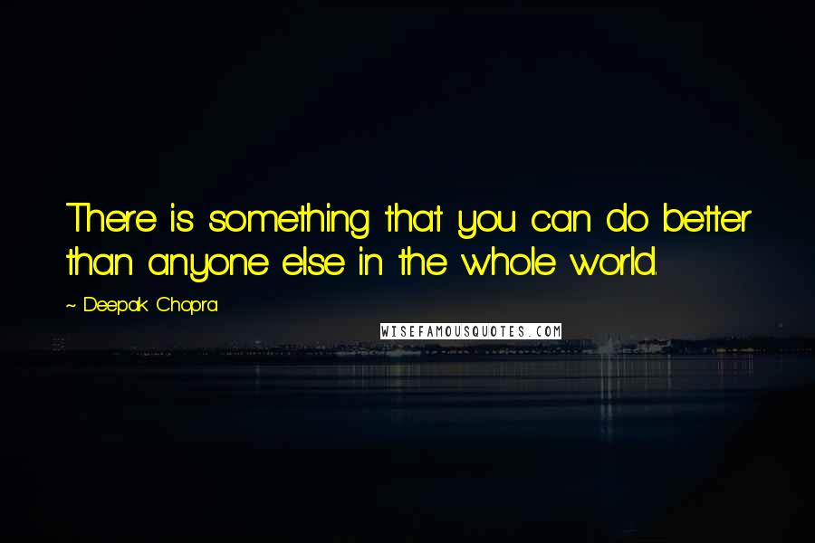 Deepak Chopra Quotes: There is something that you can do better than anyone else in the whole world.