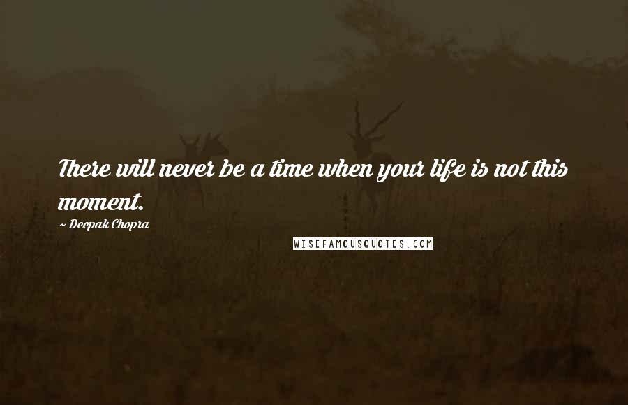 Deepak Chopra Quotes: There will never be a time when your life is not this moment.