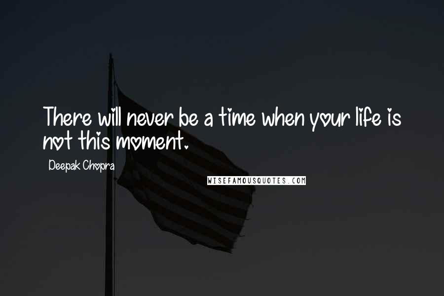 Deepak Chopra Quotes: There will never be a time when your life is not this moment.