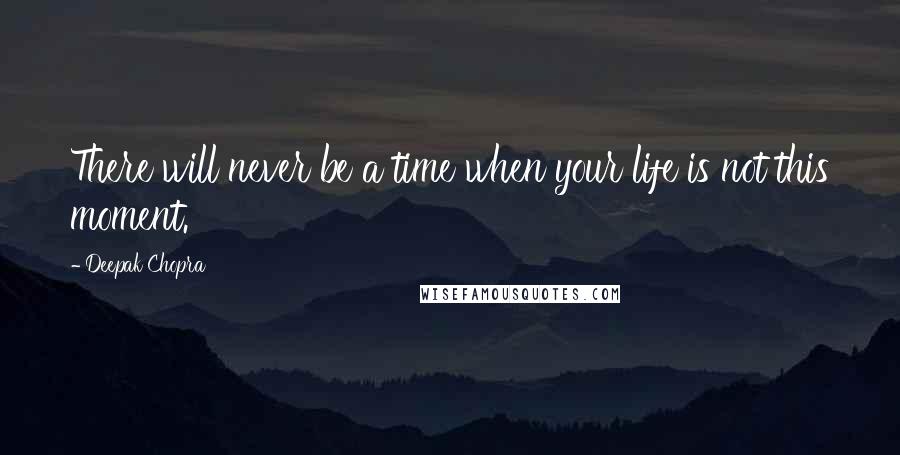 Deepak Chopra Quotes: There will never be a time when your life is not this moment.