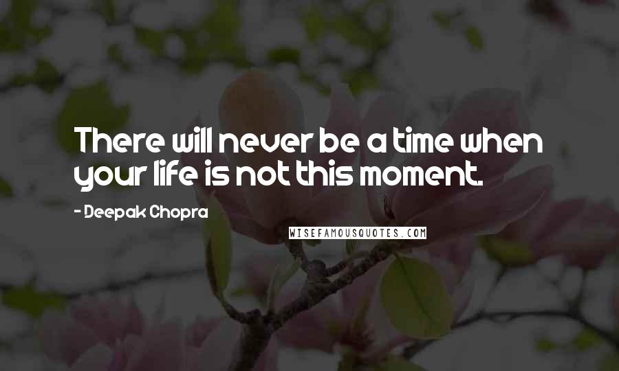 Deepak Chopra Quotes: There will never be a time when your life is not this moment.