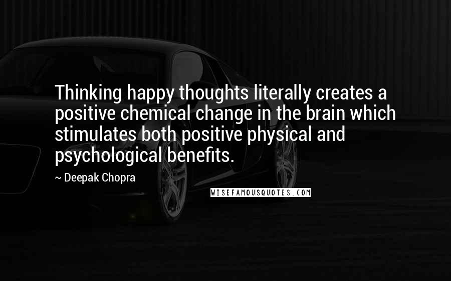 Deepak Chopra Quotes: Thinking happy thoughts literally creates a positive chemical change in the brain which stimulates both positive physical and psychological benefits.