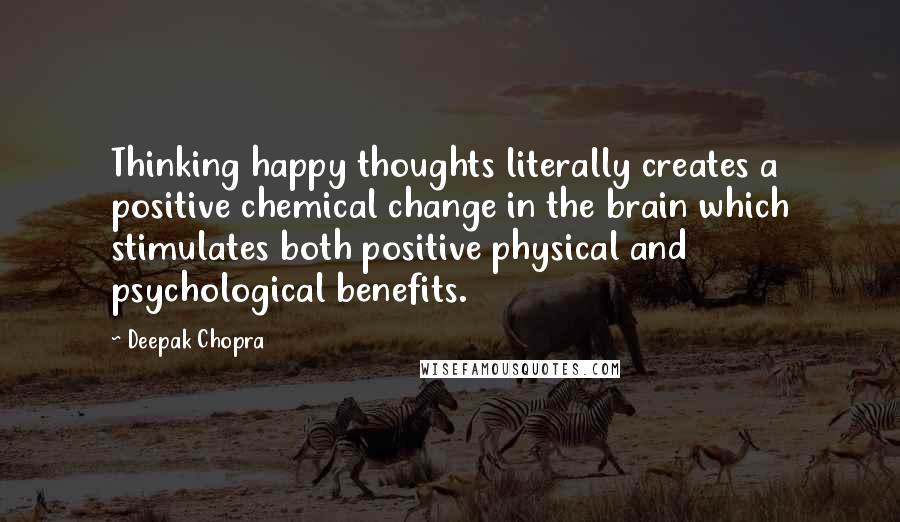 Deepak Chopra Quotes: Thinking happy thoughts literally creates a positive chemical change in the brain which stimulates both positive physical and psychological benefits.