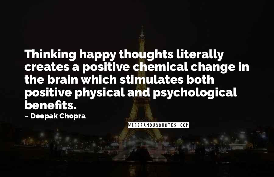 Deepak Chopra Quotes: Thinking happy thoughts literally creates a positive chemical change in the brain which stimulates both positive physical and psychological benefits.