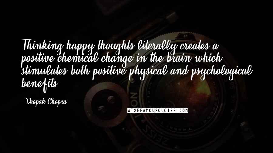 Deepak Chopra Quotes: Thinking happy thoughts literally creates a positive chemical change in the brain which stimulates both positive physical and psychological benefits.