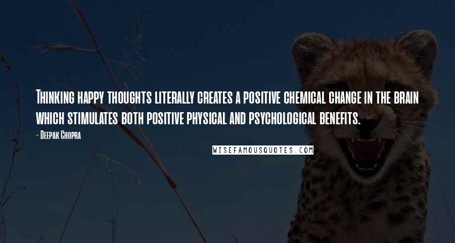 Deepak Chopra Quotes: Thinking happy thoughts literally creates a positive chemical change in the brain which stimulates both positive physical and psychological benefits.