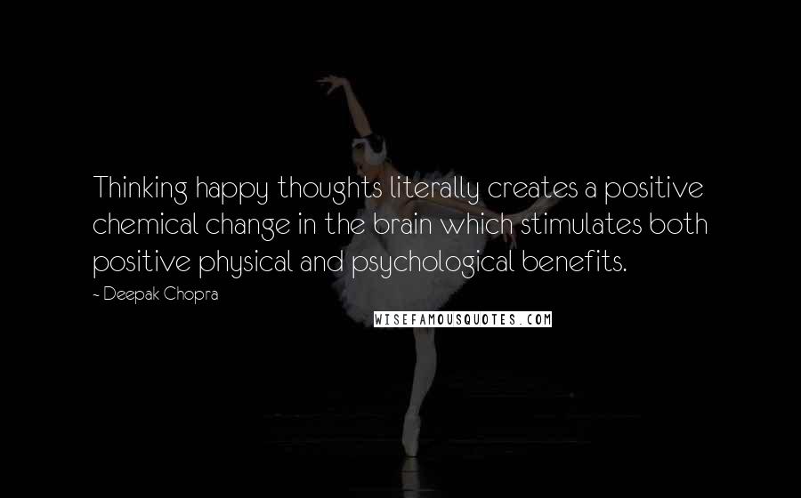 Deepak Chopra Quotes: Thinking happy thoughts literally creates a positive chemical change in the brain which stimulates both positive physical and psychological benefits.