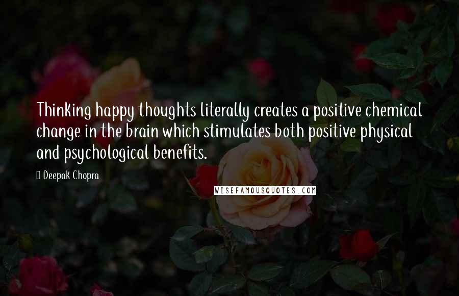 Deepak Chopra Quotes: Thinking happy thoughts literally creates a positive chemical change in the brain which stimulates both positive physical and psychological benefits.
