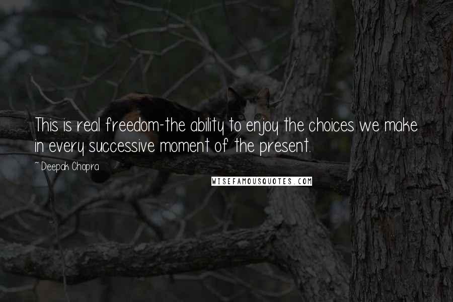 Deepak Chopra Quotes: This is real freedom-the ability to enjoy the choices we make in every successive moment of the present.