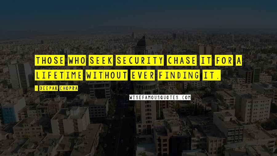 Deepak Chopra Quotes: Those who seek security chase it for a lifetime without ever finding it.