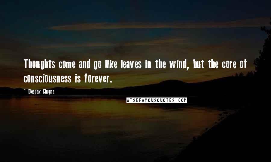 Deepak Chopra Quotes: Thoughts come and go like leaves in the wind, but the core of consciousness is forever.