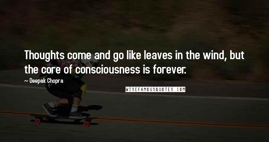 Deepak Chopra Quotes: Thoughts come and go like leaves in the wind, but the core of consciousness is forever.