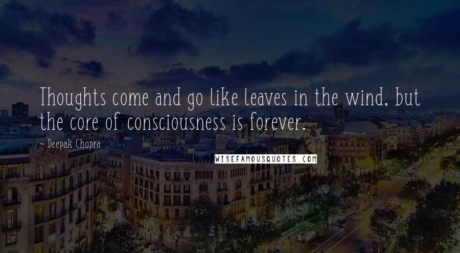 Deepak Chopra Quotes: Thoughts come and go like leaves in the wind, but the core of consciousness is forever.