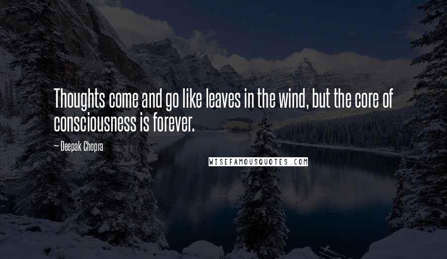 Deepak Chopra Quotes: Thoughts come and go like leaves in the wind, but the core of consciousness is forever.