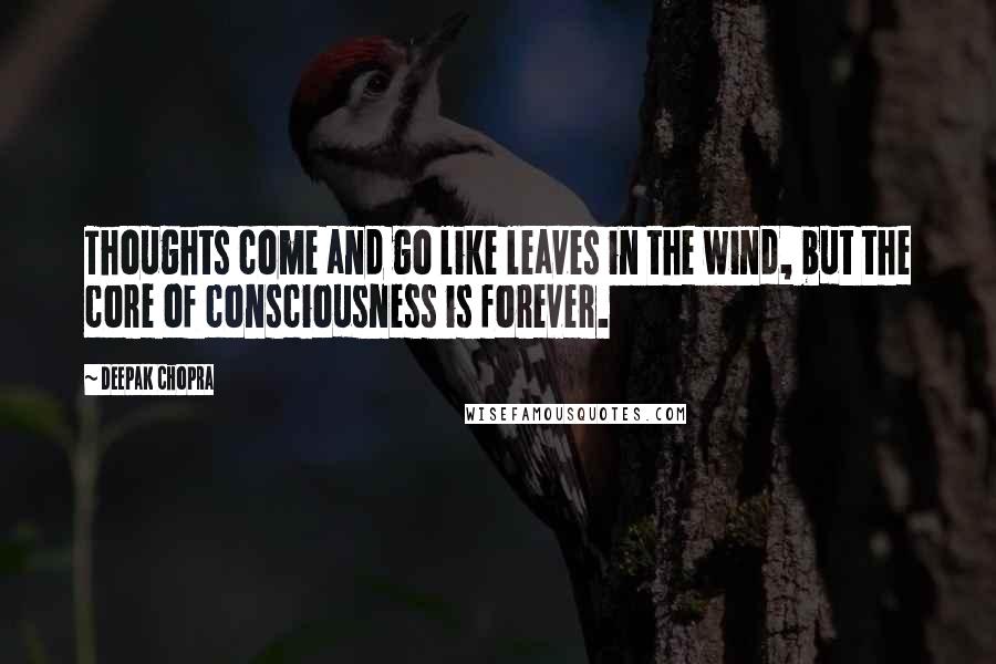 Deepak Chopra Quotes: Thoughts come and go like leaves in the wind, but the core of consciousness is forever.