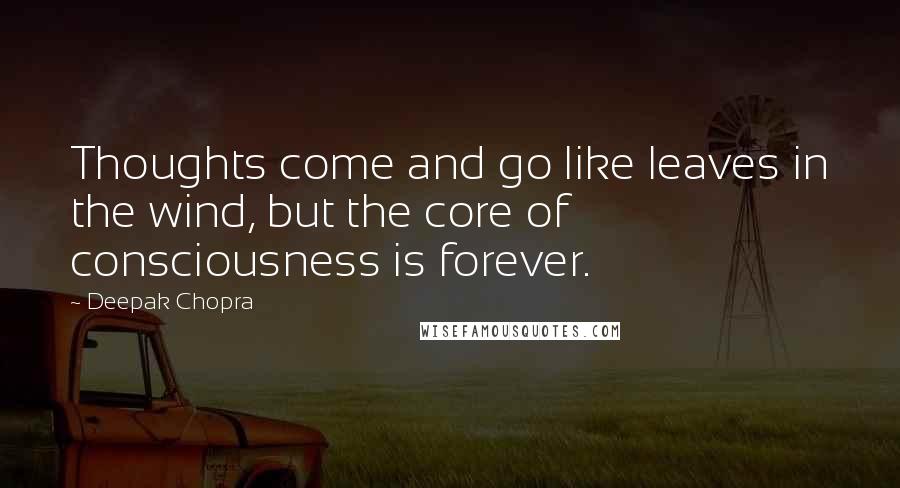 Deepak Chopra Quotes: Thoughts come and go like leaves in the wind, but the core of consciousness is forever.