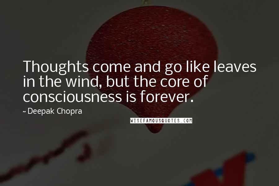 Deepak Chopra Quotes: Thoughts come and go like leaves in the wind, but the core of consciousness is forever.