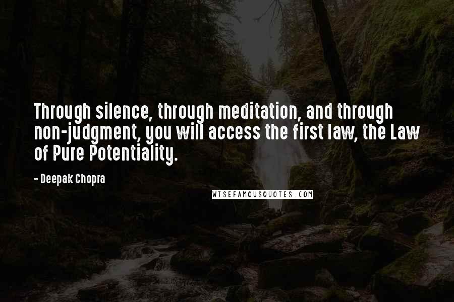 Deepak Chopra Quotes: Through silence, through meditation, and through non-judgment, you will access the first law, the Law of Pure Potentiality.