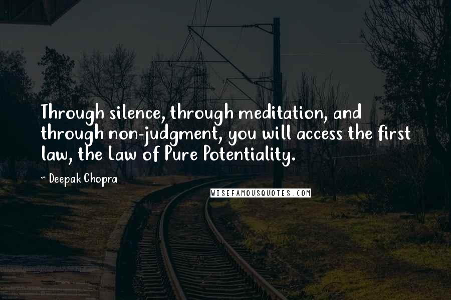 Deepak Chopra Quotes: Through silence, through meditation, and through non-judgment, you will access the first law, the Law of Pure Potentiality.